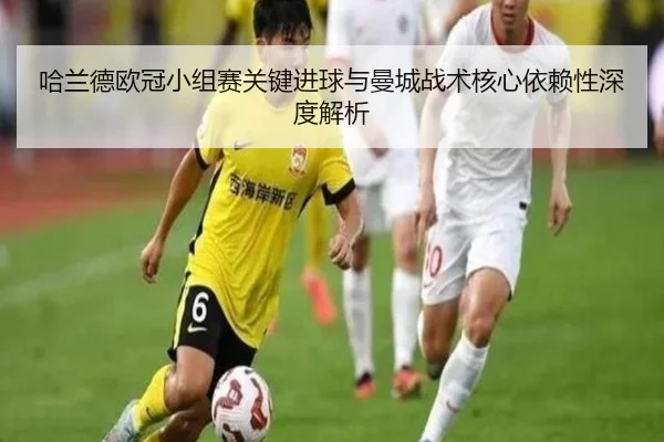 哈兰德欧冠小组赛关键进球与曼城战术核心依赖性深度解析 - feisu